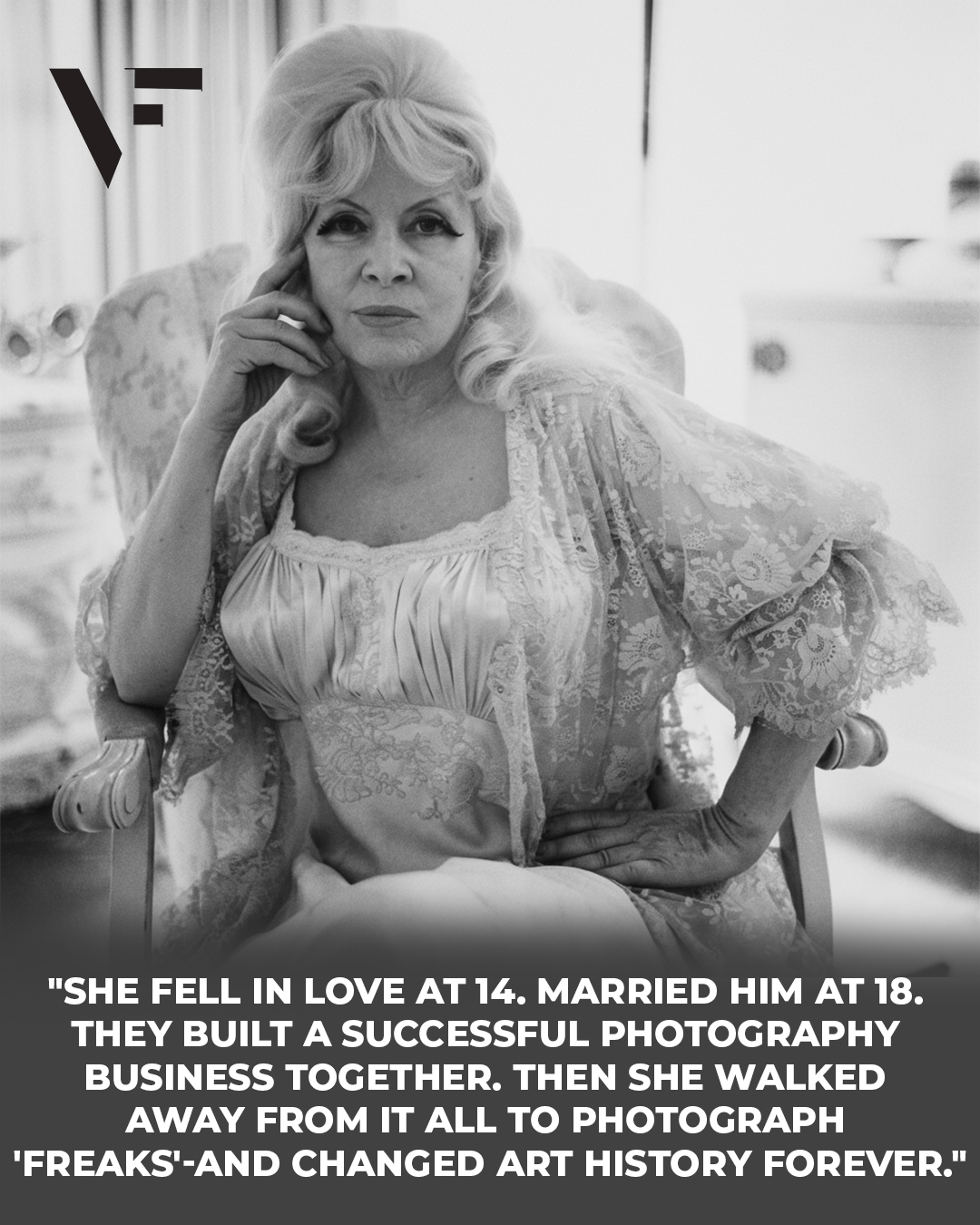 “She fell in love at 14. Married him at 18. They built a successful photography business together. Then she walked away from it all to photograph ‘freaks’-and changed art history forever.”
